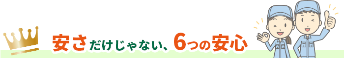 安さだけじゃない、６つの安心!