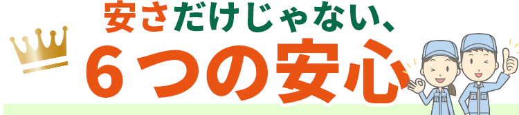 安さだけじゃない、６つの安心!